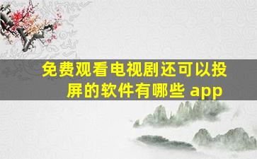 免费观看电视剧还可以投屏的软件有哪些 app